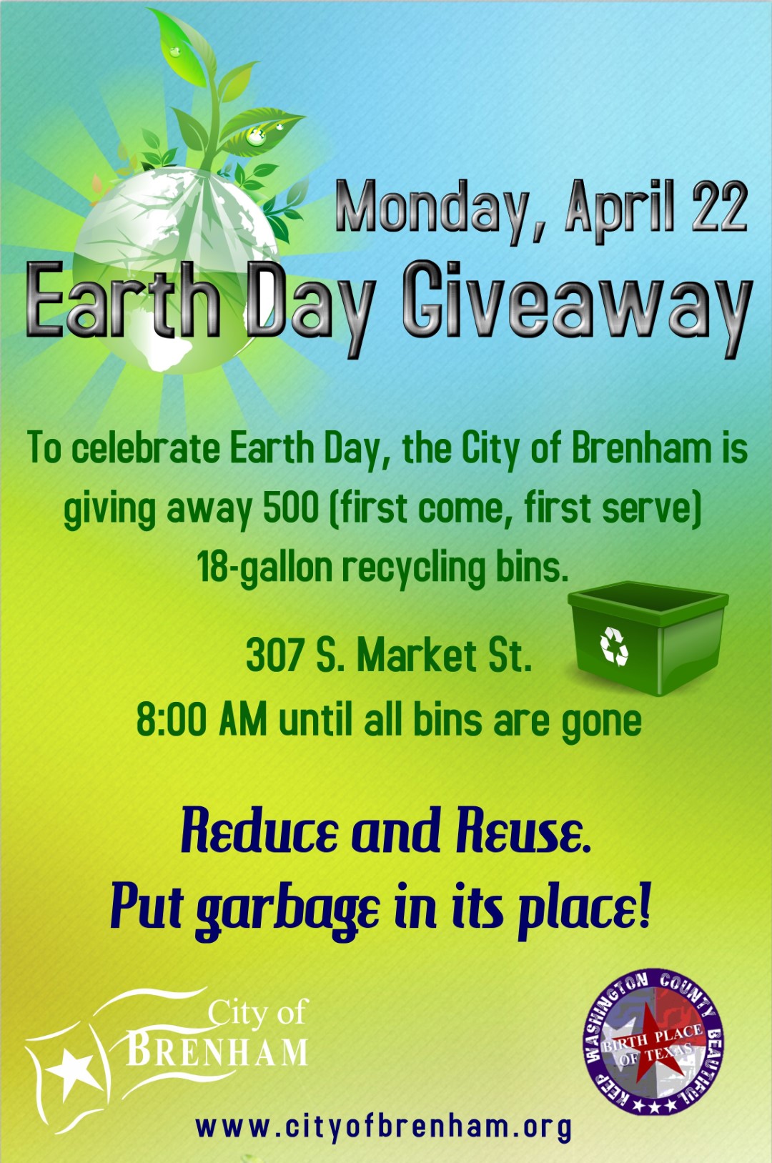 April 22, 2019 - at the City of Brenham Recycling Center To celebrate Earth Day, the City of Brenham is giving away 500 (first come, first serve) 18-gallon recycling bins.  Remember to Reduce and Reuse as well as Recycle. Put garbage in its place!  https://www.cityofbrenham.org/recycle